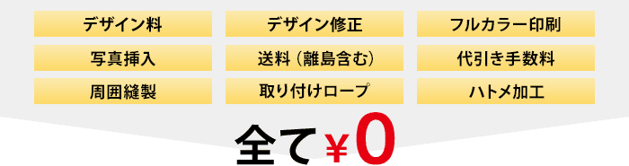 全て¥0 デザイン料、デザイン修正、フルカラー印刷、写真挿入、送料(離島含む)、代引き手数料、周囲縫製、取り付けロープ、ハトメ加工